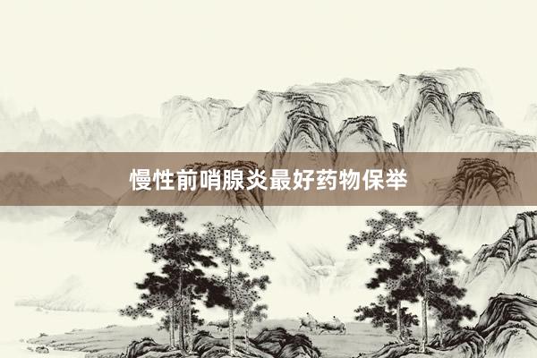 慢性前哨腺炎最好药物保举