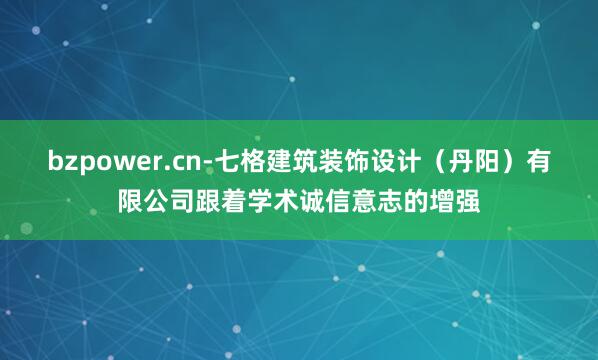 bzpower.cn-七格建筑装饰设计（丹阳）有限公司跟着学术诚信意志的增强