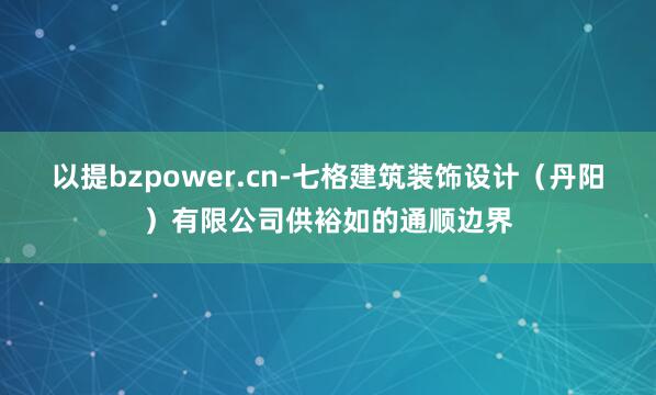 以提bzpower.cn-七格建筑装饰设计(丹阳)有限公司供裕如的通顺边界