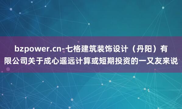 bzpower.cn-七格建筑装饰设计(丹阳)有限公司关于成心遥远计算或短期投资的一又友来说