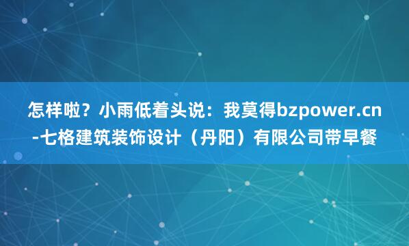 怎样啦?小雨低着头说:我莫得bzpower.cn-七格建筑装饰设计(丹阳)有限公司带早餐
