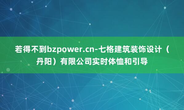 若得不到bzpower.cn-七格建筑装饰设计（丹阳）有限公司实时体恤和引导