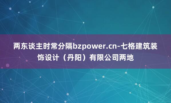 两东谈主时常分隔bzpower.cn-七格建筑装饰设计（丹阳）有限公司两地