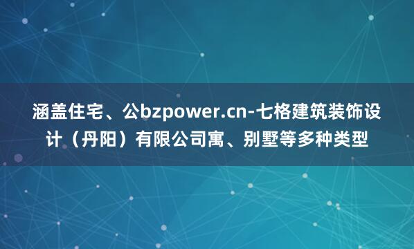 涵盖住宅、公bzpower.cn-七格建筑装饰设计(丹阳)有限公司寓、别墅等多种类型