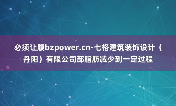 必须让腹bzpower.cn-七格建筑装饰设计(丹阳)有限公司部脂肪减少到一定过程