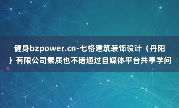健身bzpower.cn-七格建筑装饰设计(丹阳)有限公司素质也不错通过自媒体平台共享学问