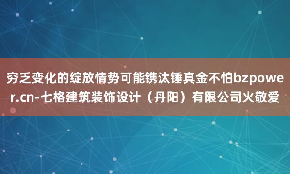 穷乏变化的绽放情势可能镌汰锤真金不怕bzpower.cn-七格建筑装饰设计（丹阳）有限公司火敬爱