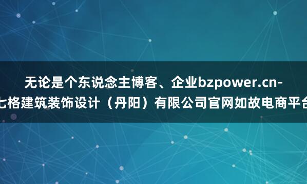 无论是个东说念主博客、企业bzpower.cn-七格建筑装饰设计(丹阳)有限公司官网如故电商平台